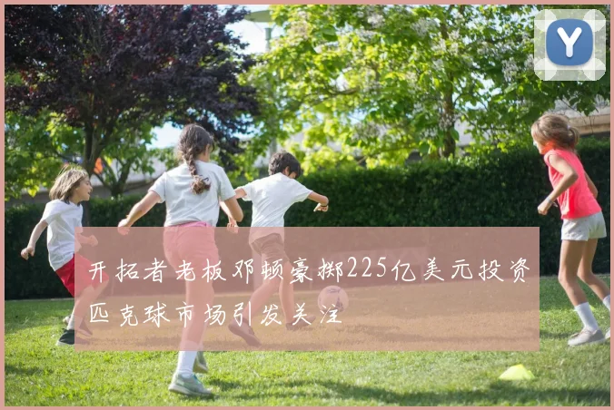 开拓者老板邓顿豪掷225亿美元投资匹克球市场引发关注