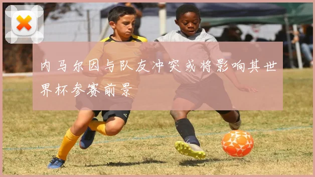 内马尔因与队友冲突或将影响其世界杯参赛前景