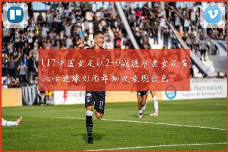 U17中国女足以2-0战胜印度女足黄沁怡进球刘雨希助攻表现出色