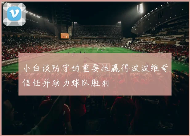 小白谈防守的重要性赢得波波维奇信任并助力球队胜利