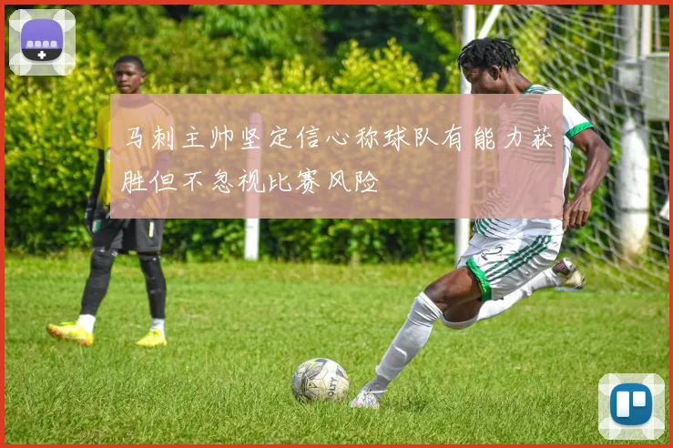 马刺主帅坚定信心称球队有能力获胜但不忽视比赛风险