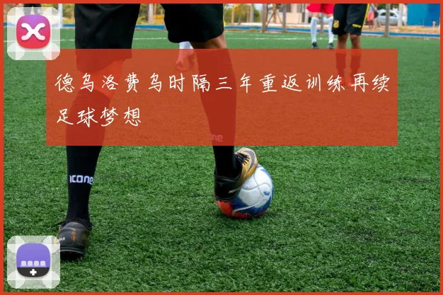 德乌洛费乌时隔三年重返训练再续足球梦想
