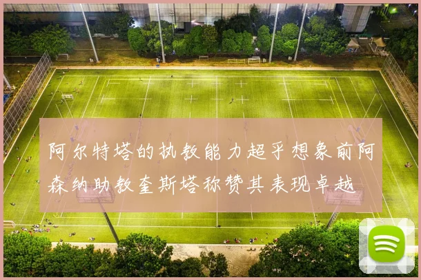 阿尔特塔的执教能力超乎想象前阿森纳助教奎斯塔称赞其表现卓越