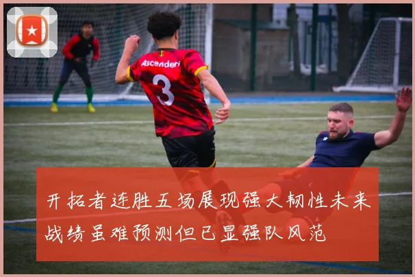 开拓者连胜五场展现强大韧性未来战绩虽难预测但已显强队风范
