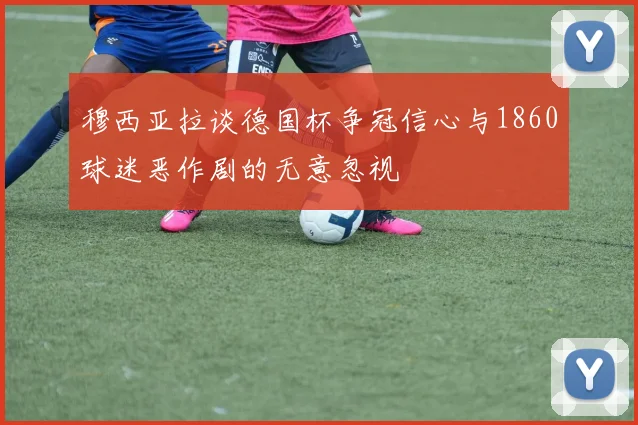 穆西亚拉谈德国杯争冠信心与1860球迷恶作剧的无意忽视