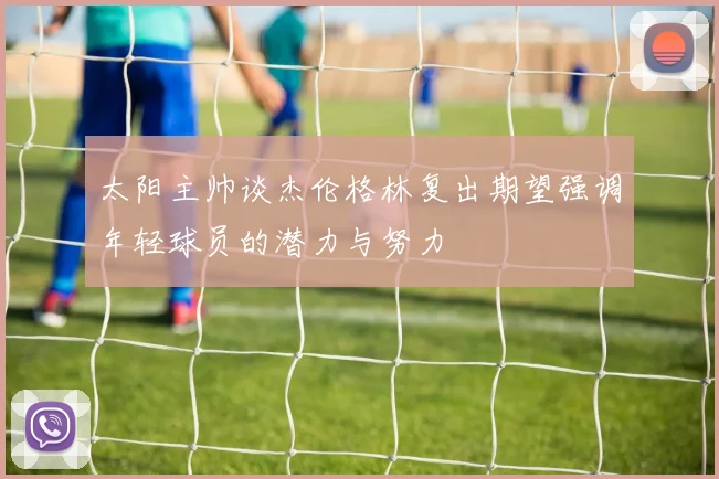 太阳主帅谈杰伦格林复出期望强调年轻球员的潜力与努力