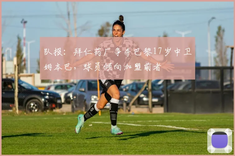 队报：拜仁药厂争夺巴黎17岁中卫姆本巴，球员倾向加盟前者