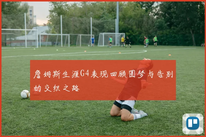 詹姆斯生涯G4表现回顾圆梦与告别的交织之路
