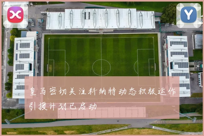 皇马密切关注科纳特动态积极运作引援计划已启动