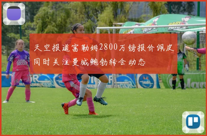 天空报道富勒姆2800万镑报价佩皮同时关注曼城鲍勃转会动态