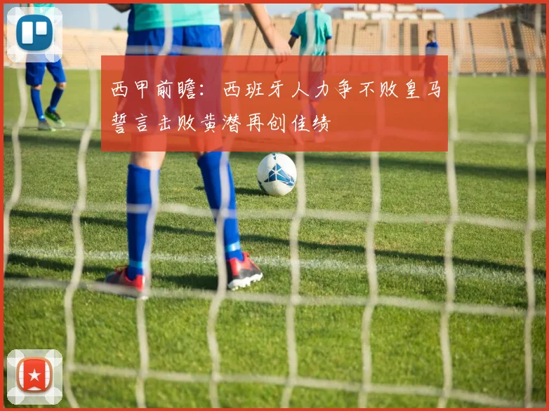 西甲前瞻：西班牙人力争不败皇马誓言击败黄潜再创佳绩