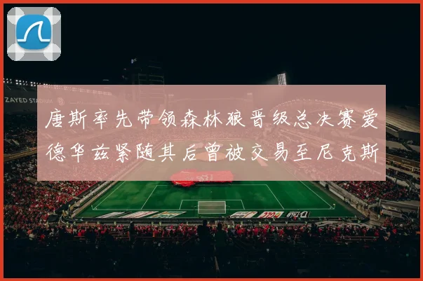 唐斯率先带领森林狼晋级总决赛爱德华兹紧随其后曾被交易至尼克斯