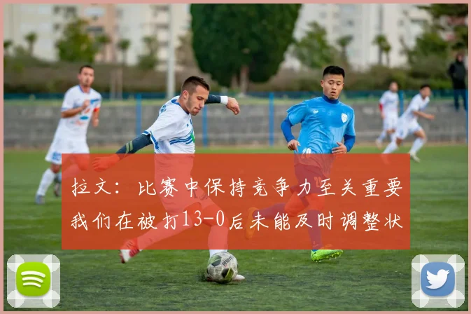 拉文：比赛中保持竞争力至关重要我们在被打13-0后未能及时调整状态