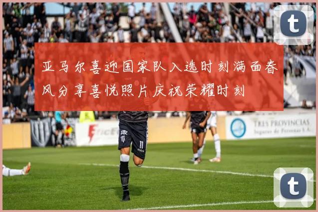 亚马尔喜迎国家队入选时刻满面春风分享喜悦照片庆祝荣耀时刻