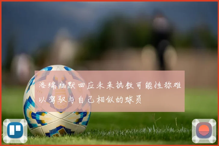 洛瑞幽默回应未来执教可能性称难以驾驭与自己相似的球员