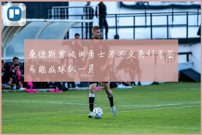桑德斯曾试训勇士若不交易41号签或能成球队一员