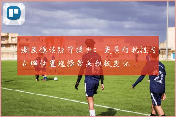 谢泼德谈防守提升：更具对抗性与合理位置选择带来积极变化