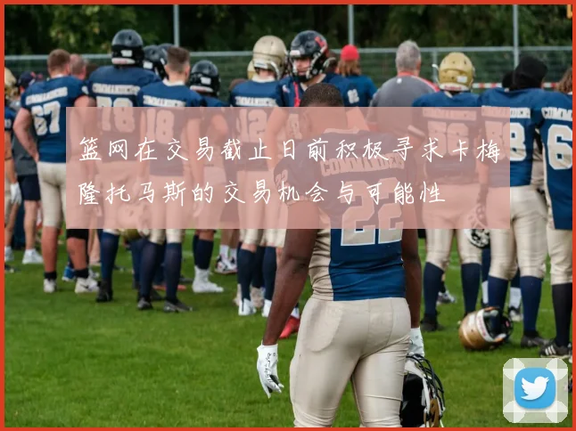 篮网在交易截止日前积极寻求卡梅隆托马斯的交易机会与可能性