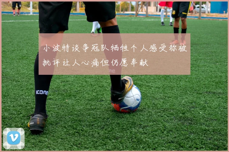 小波特谈争冠队牺牲个人感受称被批评让人心痛但仍愿奉献