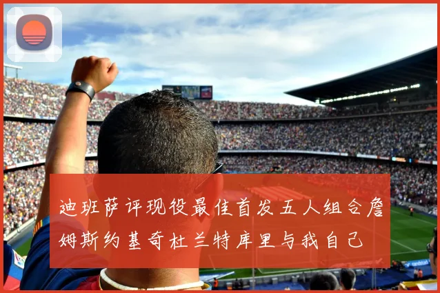 迪班萨评现役最佳首发五人组合詹姆斯约基奇杜兰特库里与我自己
