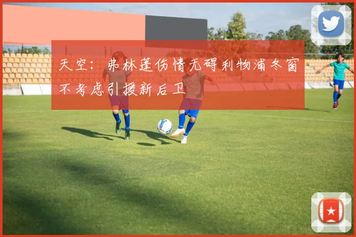 天空：弗林蓬伤情无碍利物浦冬窗不考虑引援新后卫