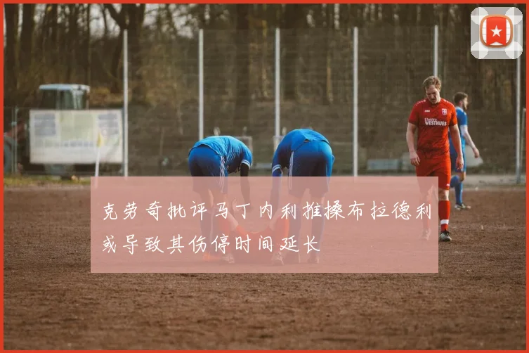 克劳奇批评马丁内利推搡布拉德利或导致其伤停时间延长