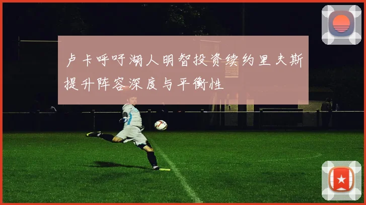 卢卡呼吁湖人明智投资续约里夫斯提升阵容深度与平衡性