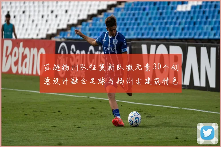 苏超扬州队征集新队徽元素30个创意设计融合足球与扬州古建筑特色